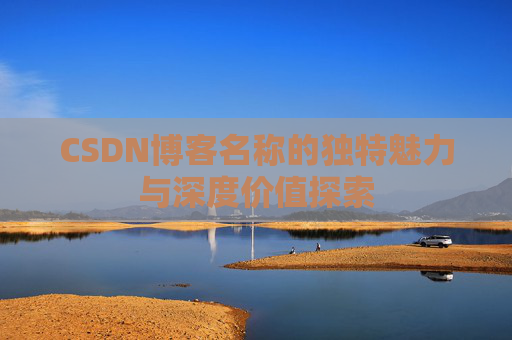 CSDN博客名称的独特魅力与深度价值探索 CSDN博客名称的独特魅力与深度价值探索